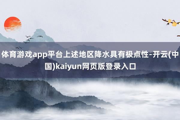 体育游戏app平台上述地区降水具有极点性-开云(中国)kaiyun网页版登录入口