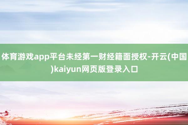 体育游戏app平台未经第一财经籍面授权-开云(中国)kaiyun网页版登录入口