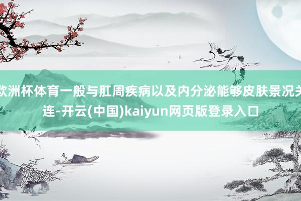 欧洲杯体育一般与肛周疾病以及内分泌能够皮肤景况关连-开云(中国)kaiyun网页版登录入口