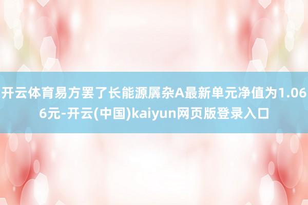 开云体育易方罢了长能源羼杂A最新单元净值为1.066元-开云(中国)kaiyun网页版登录入口