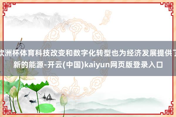 欧洲杯体育科技改变和数字化转型也为经济发展提供了新的能源-开云(中国)kaiyun网页版登录入口