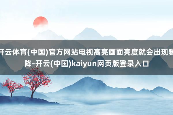开云体育(中国)官方网站电视高亮画面亮度就会出现骤降-开云(中国)kaiyun网页版登录入口