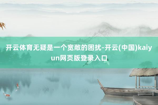 开云体育无疑是一个宽敞的困扰-开云(中国)kaiyun网页版登录入口