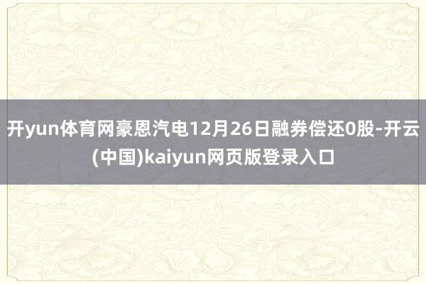 开yun体育网豪恩汽电12月26日融券偿还0股-开云(中国)kaiyun网页版登录入口