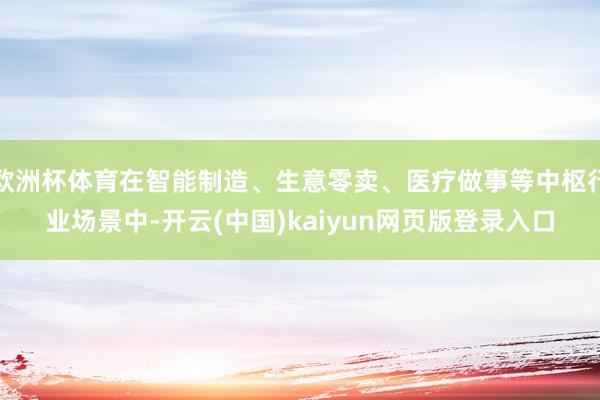 欧洲杯体育在智能制造、生意零卖、医疗做事等中枢行业场景中-开云(中国)kaiyun网页版登录入口