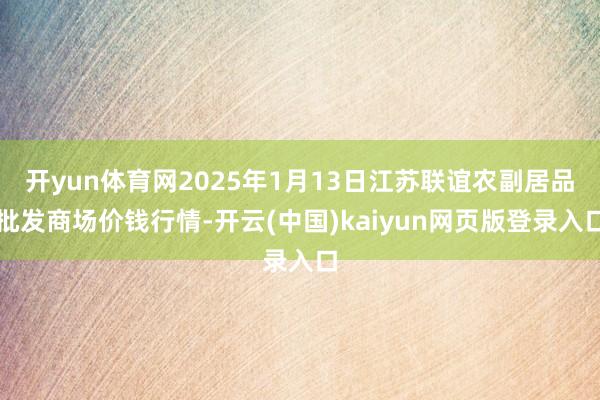 开yun体育网2025年1月13日江苏联谊农副居品批发商场价钱行情-开云(中国)kaiyun网页版登录入口