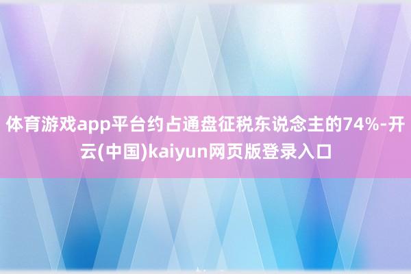 体育游戏app平台约占通盘征税东说念主的74%-开云(中国)kaiyun网页版登录入口