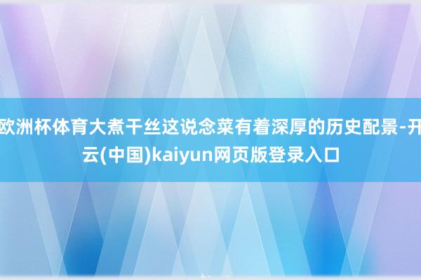 欧洲杯体育大煮干丝这说念菜有着深厚的历史配景-开云(中国)kaiyun网页版登录入口