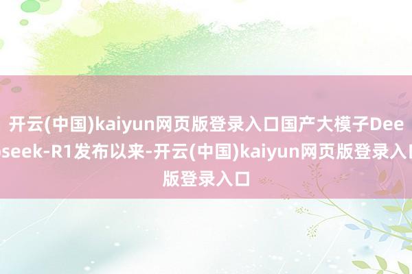 开云(中国)kaiyun网页版登录入口国产大模子Deepseek-R1发布以来-开云(中国)kaiyun网页版登录入口