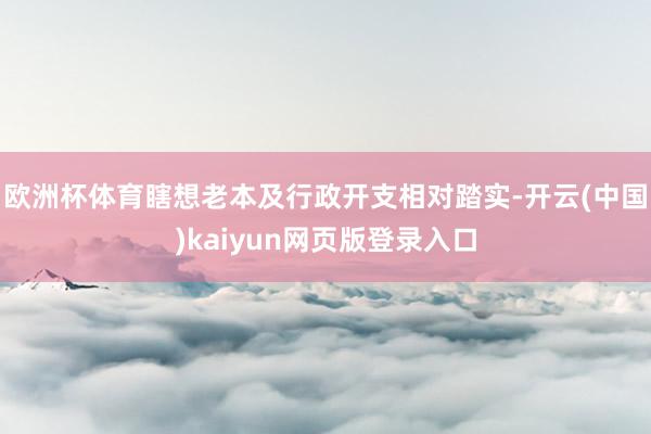 欧洲杯体育瞎想老本及行政开支相对踏实-开云(中国)kaiyun网页版登录入口