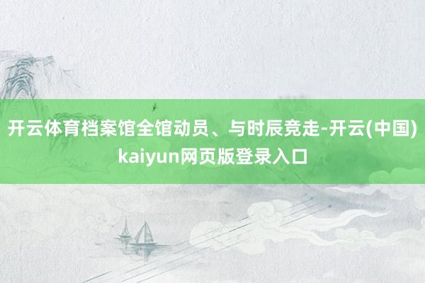 开云体育档案馆全馆动员、与时辰竞走-开云(中国)kaiyun网页版登录入口