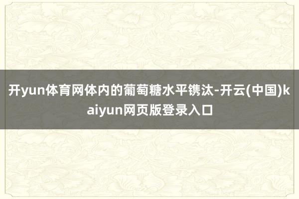 开yun体育网体内的葡萄糖水平镌汰-开云(中国)kaiyun网页版登录入口