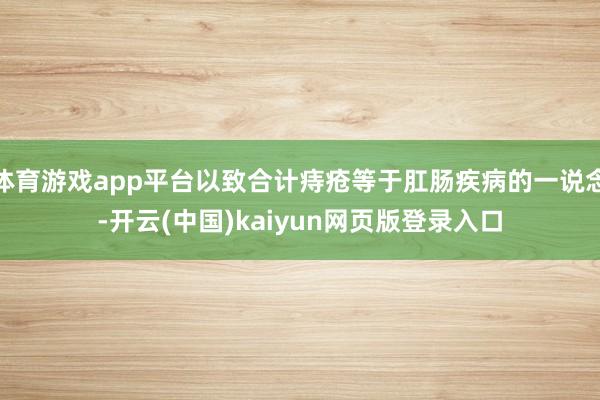体育游戏app平台以致合计痔疮等于肛肠疾病的一说念-开云(中国)kaiyun网页版登录入口