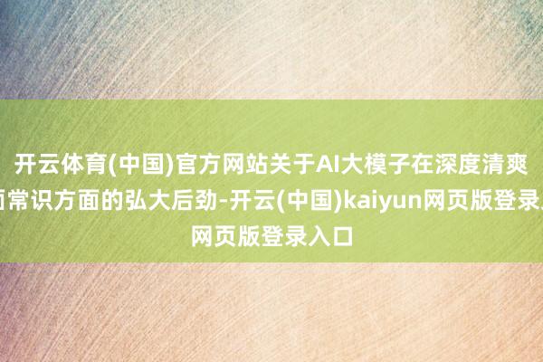 开云体育(中国)官方网站关于AI大模子在深度清爽里面常识方面的弘大后劲-开云(中国)kaiyun网页版登录入口