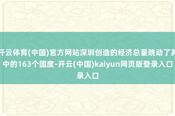 开云体育(中国)官方网站深圳创造的经济总量跳动了其中的163个国度-开云(中国)kaiyun网页版登录入口