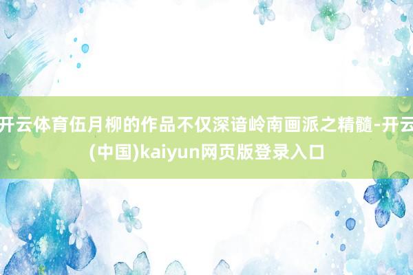 开云体育伍月柳的作品不仅深谙岭南画派之精髓-开云(中国)kaiyun网页版登录入口
