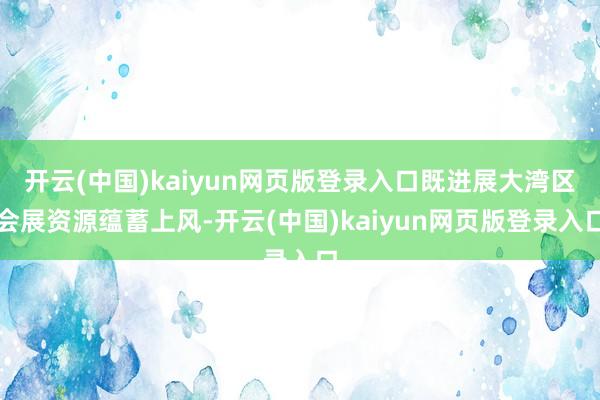 开云(中国)kaiyun网页版登录入口既进展大湾区会展资源蕴蓄上风-开云(中国)kaiyun网页版登录入口