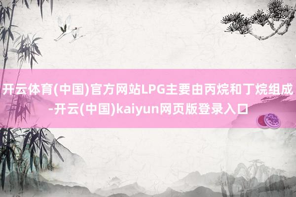 开云体育(中国)官方网站LPG主要由丙烷和丁烷组成-开云(中国)kaiyun网页版登录入口