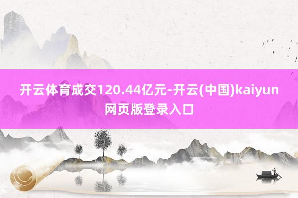 开云体育成交120.44亿元-开云(中国)kaiyun网页版登录入口