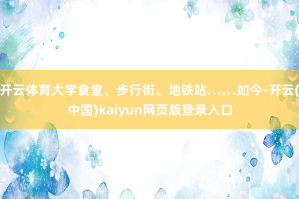 开云体育大学食堂、步行街、地铁站……如今-开云(中国)kaiyun网页版登录入口