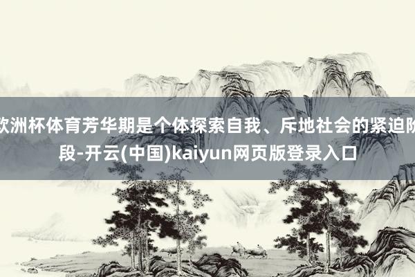 欧洲杯体育芳华期是个体探索自我、斥地社会的紧迫阶段-开云(中国)kaiyun网页版登录入口