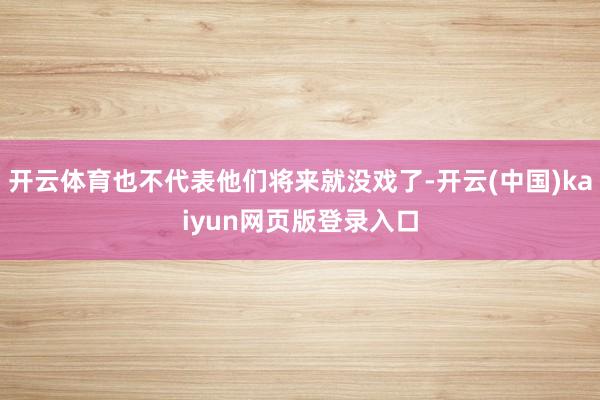 开云体育也不代表他们将来就没戏了-开云(中国)kaiyun网页版登录入口