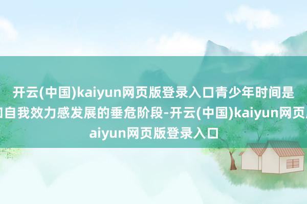 开云(中国)kaiyun网页版登录入口青少年时间是自我认同和自我效力感发展的垂危阶段-开云(中国)kaiyun网页版登录入口