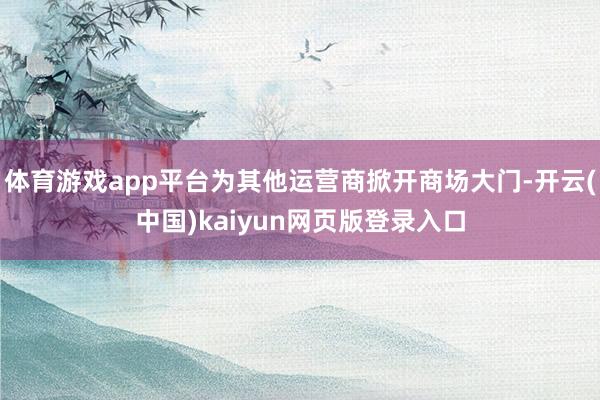 体育游戏app平台为其他运营商掀开商场大门-开云(中国)kaiyun网页版登录入口