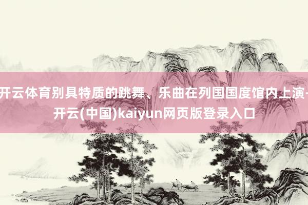 开云体育别具特质的跳舞、乐曲在列国国度馆内上演-开云(中国)kaiyun网页版登录入口