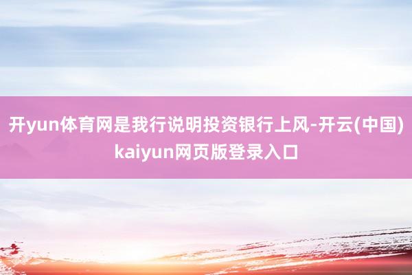 开yun体育网是我行说明投资银行上风-开云(中国)kaiyun网页版登录入口