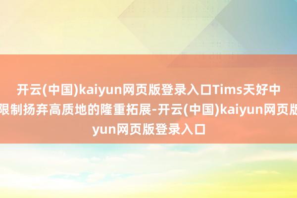 开云(中国)kaiyun网页版登录入口Tims天好中国的门店限制扬弃高质地的隆重拓展-开云(中国)kaiyun网页版登录入口