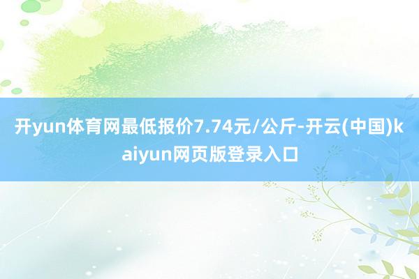 开yun体育网最低报价7.74元/公斤-开云(中国)kaiyun网页版登录入口