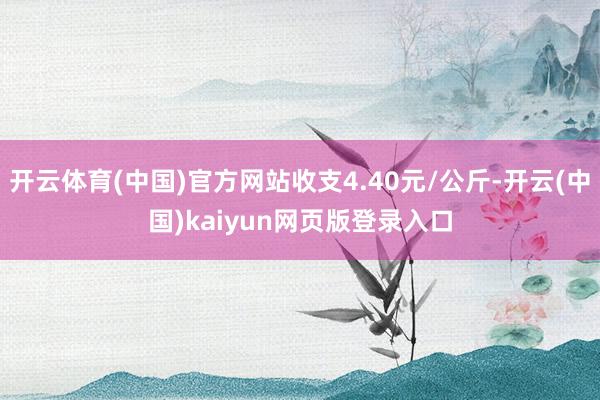 开云体育(中国)官方网站收支4.40元/公斤-开云(中国)kaiyun网页版登录入口