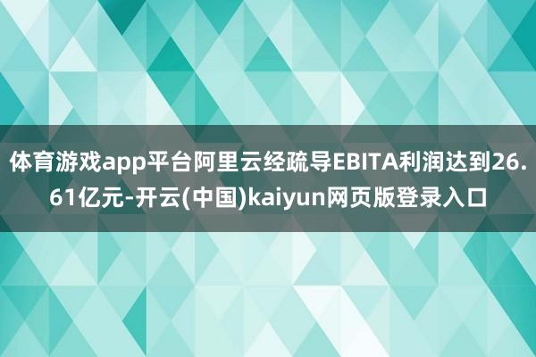 体育游戏app平台阿里云经疏导EBITA利润达到26.61亿元-开云(中国)kaiyun网页版登录入口