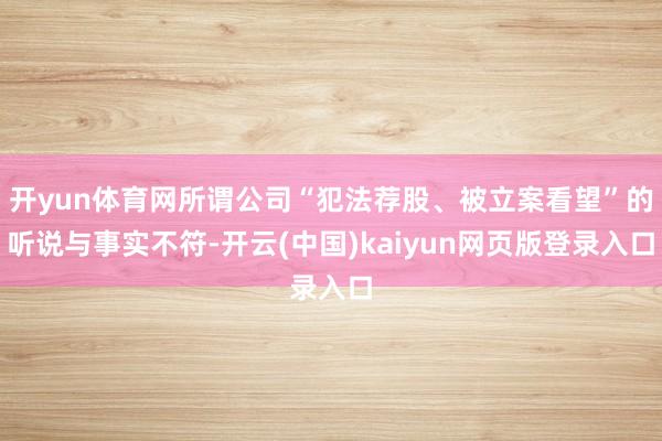 开yun体育网所谓公司“犯法荐股、被立案看望”的听说与事实不符-开云(中国)kaiyun网页版登录入口