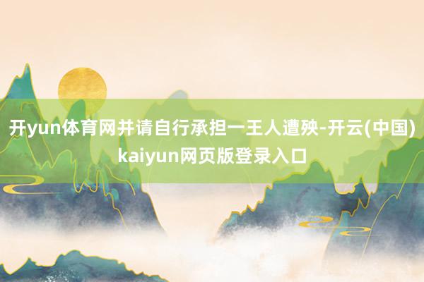 开yun体育网并请自行承担一王人遭殃-开云(中国)kaiyun网页版登录入口
