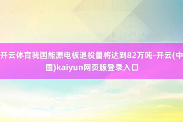 开云体育我国能源电板退役量将达到82万吨-开云(中国)kaiyun网页版登录入口