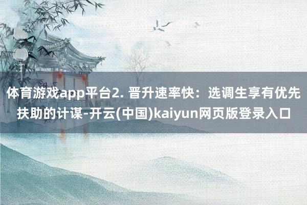 体育游戏app平台2. 晋升速率快：选调生享有优先扶助的计谋-开云(中国)kaiyun网页版登录入口