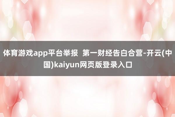 体育游戏app平台举报  第一财经告白合营-开云(中国)kaiyun网页版登录入口