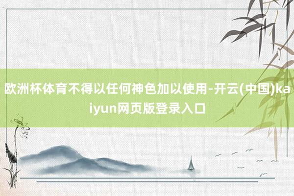 欧洲杯体育不得以任何神色加以使用-开云(中国)kaiyun网页版登录入口
