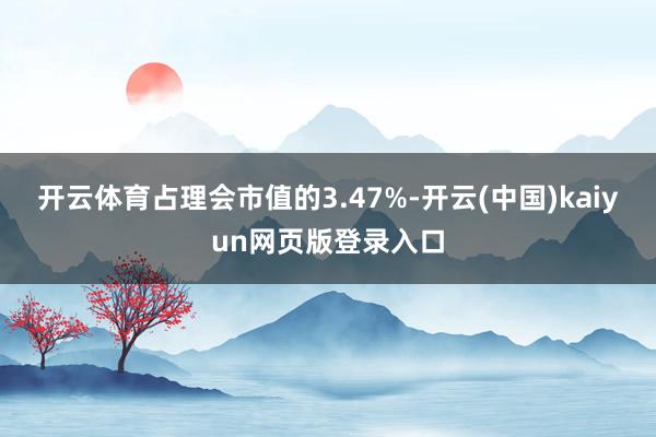 开云体育占理会市值的3.47%-开云(中国)kaiyun网页版登录入口