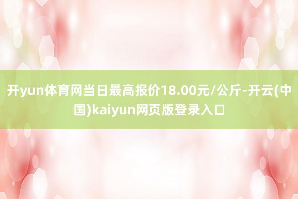 开yun体育网当日最高报价18.00元/公斤-开云(中国)kaiyun网页版登录入口