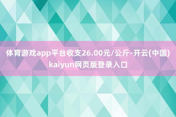 体育游戏app平台收支26.00元/公斤-开云(中国)kaiyun网页版登录入口