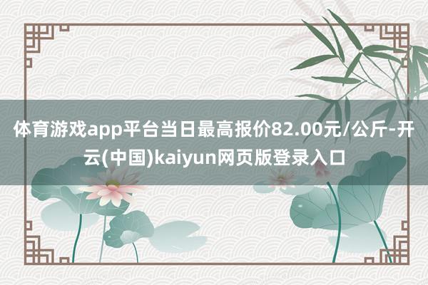 体育游戏app平台当日最高报价82.00元/公斤-开云(中国)kaiyun网页版登录入口