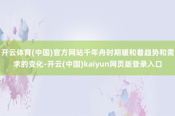 开云体育(中国)官方网站千年舟时期暖和着趋势和需求的变化-开云(中国)kaiyun网页版登录入口