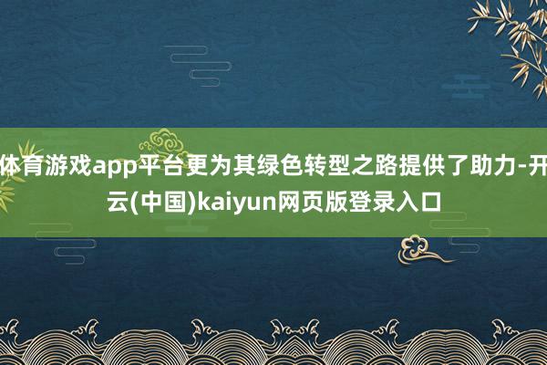 体育游戏app平台更为其绿色转型之路提供了助力-开云(中国)kaiyun网页版登录入口