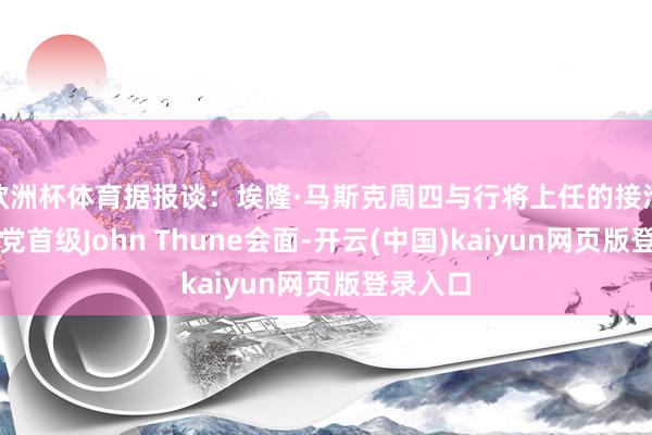欧洲杯体育据报谈：埃隆·马斯克周四与行将上任的接洽院无数党首级John Thune会面-开云(中国)kaiyun网页版登录入口