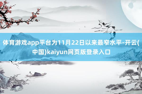 体育游戏app平台为11月22日以来最窄水平-开云(中国)kaiyun网页版登录入口