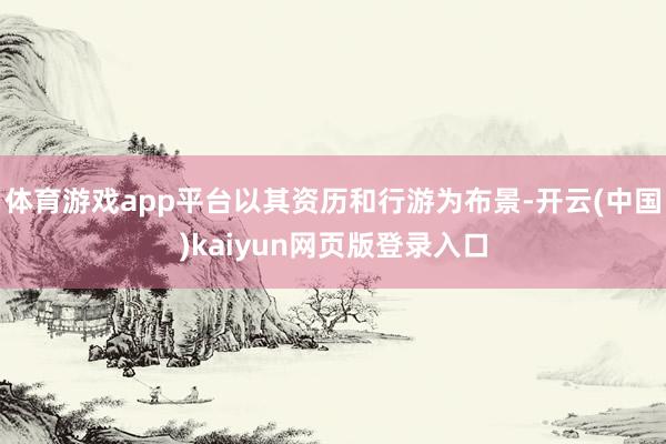 体育游戏app平台以其资历和行游为布景-开云(中国)kaiyun网页版登录入口