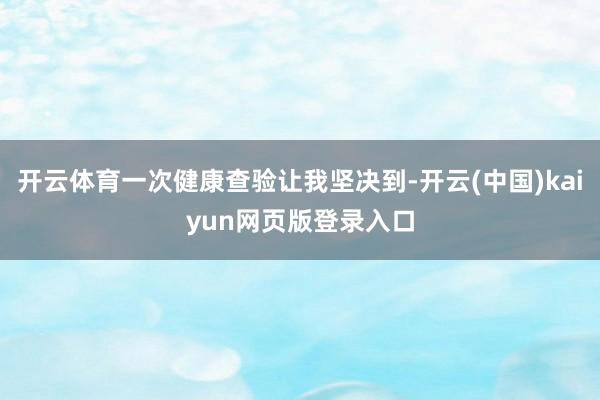 开云体育一次健康查验让我坚决到-开云(中国)kaiyun网页版登录入口